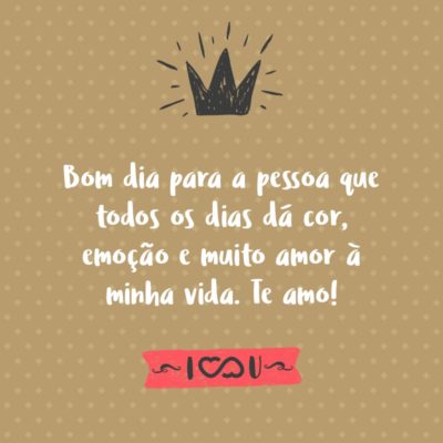 Frase de Amor - Bom dia para a pessoa que todos os dias dá cor, emoção e muito amor à minha vida. Te amo!