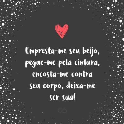 Frase de Amor - Empresta-me seu beijo, pegue-me pela cintura, encosta-me contra seu corpo, deixa-me ser sua!