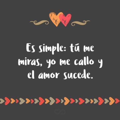 Frase de Amor - Es simple: tú me miras, yo me callo y el amor sucede.