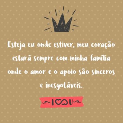 Frase de Amor - Esteja eu onde estiver, meu coração estará sempre com minha família onde o amor e o apoio são sinceros e inesgotáveis.