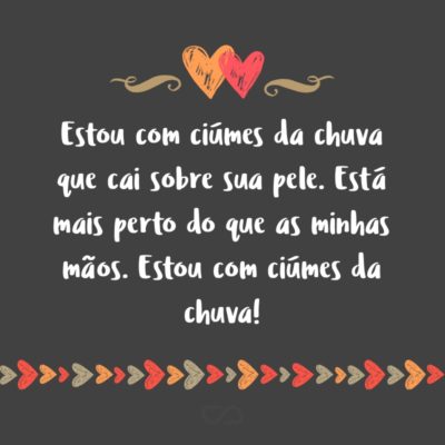 Frase de Amor - Estou com ciúmes da chuva que cai sobre sua pele. Está mais perto do que as minhas mãos. Estou com ciúmes da chuva!