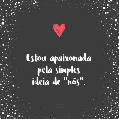 Frase de Amor - Estou apaixonada pela simples ideia de “nós”.