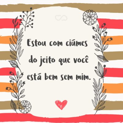 Frase de Amor - Estou com ciúmes do jeito que você está bem sem mim.