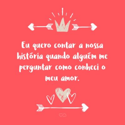 Frase de Amor - Eu quero contar a nossa história quando alguém me perguntar como conheci o meu amor.