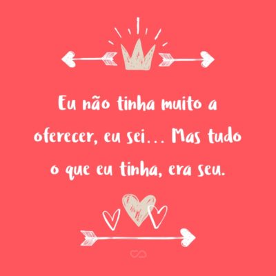 Frase de Amor - Eu não tinha muito a oferecer, eu sei… Mas tudo o que eu tinha, era seu.