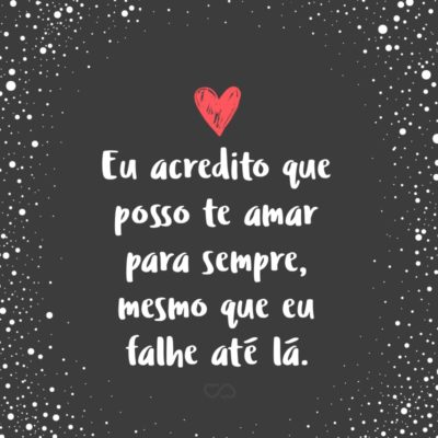 Frase de Amor - Eu acredito que posso te amar para sempre, mesmo que eu falhe até lá.