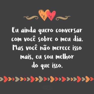 Frase de Amor - Eu ainda quero conversar com você sobre o meu dia. Mas você não merece isso mais, eu sou melhor do que isso.