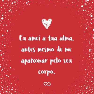 Frase de Amor - Eu amei a tua alma, antes mesmo de me apaixonar pelo seu corpo.