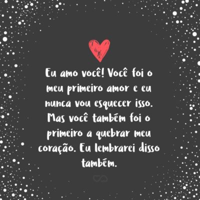 Frase de Amor - Eu amo você! Você foi o meu primeiro amor e eu nunca vou esquecer isso. Mas você também foi o primeiro a quebrar meu coração. Eu lembrarei disso também.