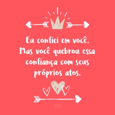 Frase de Amor - Eu confiei em você. Mas você quebrou essa confiança com seus próprios atos.