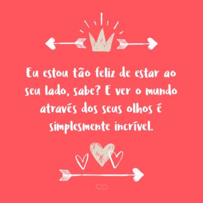 Frase de Amor - Eu estou tão feliz de estar ao seu lado, sabe? E ver o mundo através dos seus olhos é simplesmente incrível.