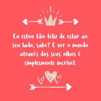 Frase de Amor - Eu estou tão feliz de estar ao seu lado, sabe? E ver o mundo através dos seus olhos é simplesmente incrível.