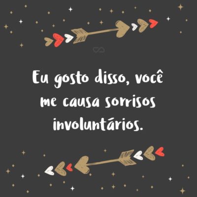 Frase de Amor - Eu gosto disso, você me causa sorrisos involuntários.