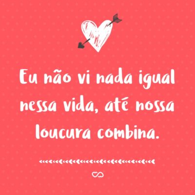 Frase de Amor - Eu não vi nada igual nessa vida, até nossa loucura combina.