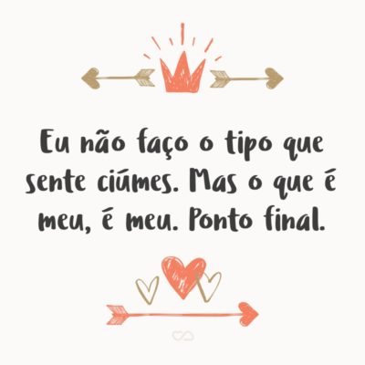 Frase de Amor - Eu não faço o tipo que sente ciúmes. Mas o que é meu, é meu. Ponto final.