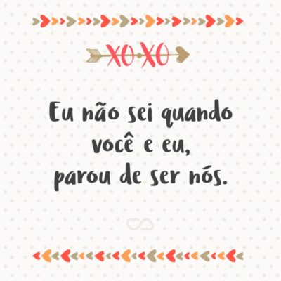 Frase de Amor - Eu não sei quando você e eu, parou de ser nós.