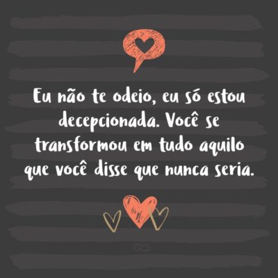 Frase de Amor - Eu não te odeio, eu só estou decepcionada. Você se transformou em tudo aquilo que você disse que nunca seria.