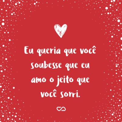 Frase de Amor - Eu queria que você soubesse que eu amo o jeito que você sorri.