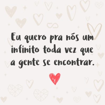 Frase de Amor - Eu quero pra nós um infinito toda vez que a gente se encontrar.