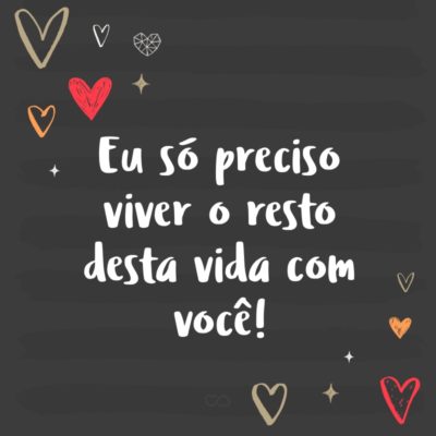 Frase de Amor - Eu só preciso viver o resto desta vida com você!