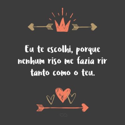 Frase de Amor - Eu te escolhi, porque nenhum riso me fazia rir tanto como o teu.