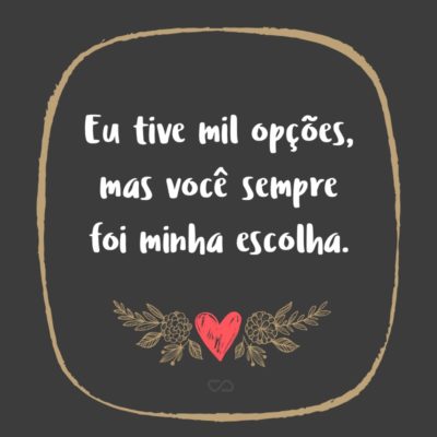 Frase de Amor - Eu tive mil opções, mas você sempre foi minha escolha.