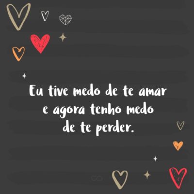 Frase de Amor - Eu tive medo de te amar e agora tenho medo de te perder.