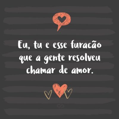 Frase de Amor - Eu, tu e esse furacão que a gente resolveu chamar de amor.