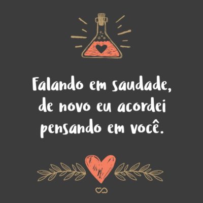 Frase de Amor - Falando em saudade, de novo eu acordei pensando em você.