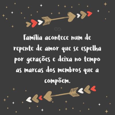 Frase de Amor - Família acontece num de repente de amor que se espelha por gerações e deixa no tempo as marcas dos membros que a compõem.