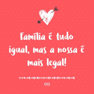 Frase de Amor - Família é tudo igual, mas a nossa é mais legal!