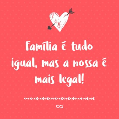 Frase de Amor - Família é tudo igual, mas a nossa é mais legal!