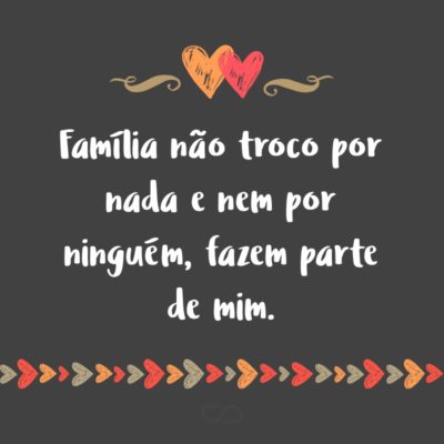 Frase de Amor - Família não troco por nada e nem por ninguém, fazem parte de mim.