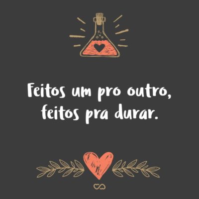 Frase de Amor - Feitos um pro outro, feitos pra durar.