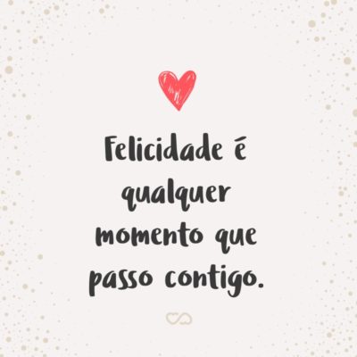 Frase de Amor - Felicidade é qualquer momento que passo contigo.