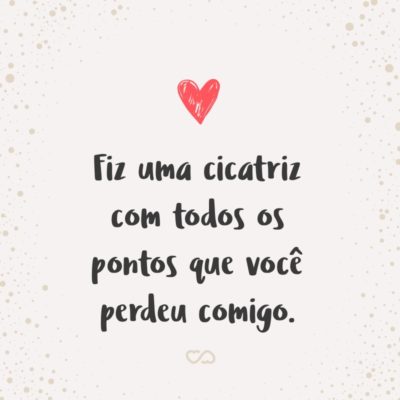 Frase de Amor - Fiz uma cicatriz com todos os pontos que você perdeu comigo.