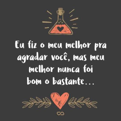 Frase de Amor - Eu fiz o meu melhor pra agradar você, mas meu melhor nunca foi bom o bastante…