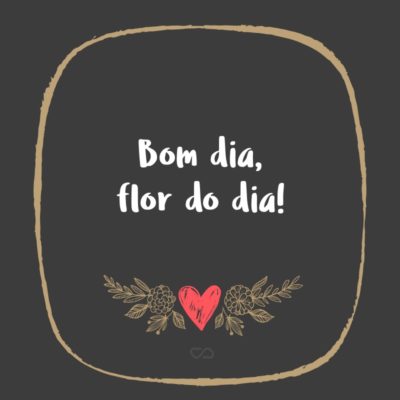 Frase de Amor - Bom dia, flor do dia!