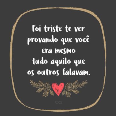 Frase de Amor - Foi triste te ver provando que você era mesmo tudo aquilo que os outros falavam.