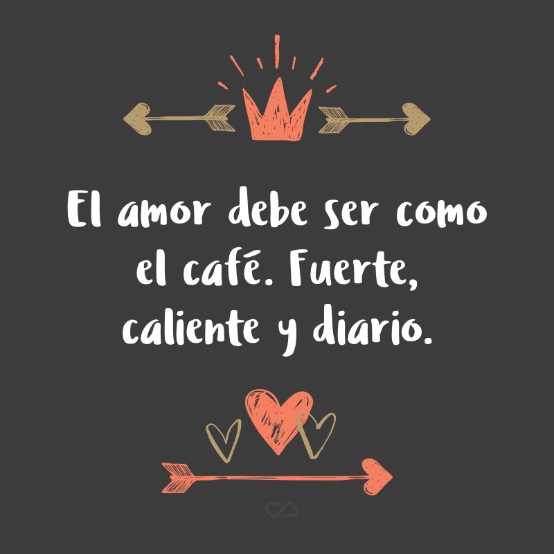 Frase de Amor - El amor debe ser como el café. Fuerte, caliente y diario.