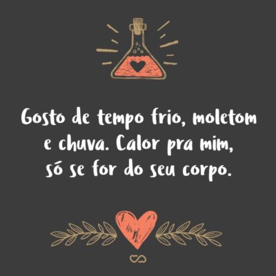 Frase de Amor - Gosto de tempo frio, moletom e chuva. Calor pra mim, só se for do seu corpo.