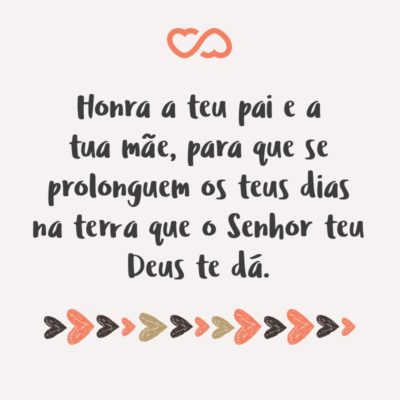 Frase de Amor - Honra a teu pai e a tua mãe, para que se prolonguem os teus dias na terra que o Senhor teu Deus te dá.