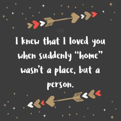 Frase de Amor - I knew that I loved you when suddenly “home” wasn’t a place, but a person.