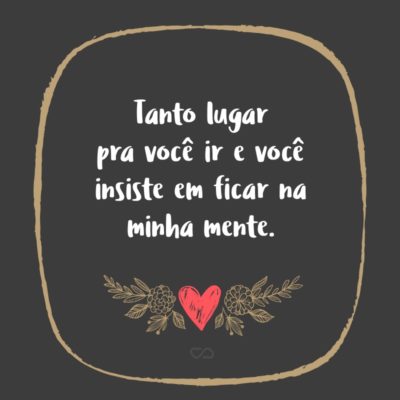 Frase de Amor - Tanto lugar pra você ir e você insiste em ficar na minha mente.