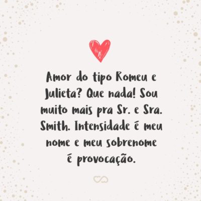 Frase de Amor - Amor do tipo Romeu e Julieta? Que nada! Sou muito mais pra Sr. e Sra. Smith. Intensidade é meu nome e meu sobrenome é provocação.