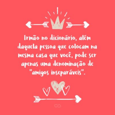 Frase de Amor - Irmão no dicionário, além daquela pessoa que colocam na mesma casa que você e, indiretamente, obrigam-nos a viver juntos, pode ser apenas uma denominação de “amigos inseparáveis”.