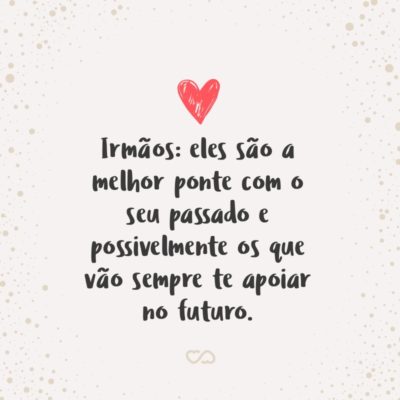 Frase de Amor - Irmãos: eles são a melhor ponte com o seu passado e possivelmente os que vão sempre te apoiar no futuro.