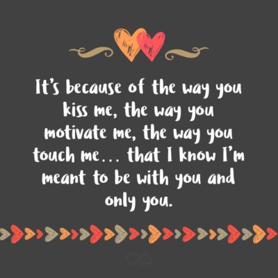 Frase de Amor - It’s because of the way you kiss me, the way you motivate me, the way you touch me, the way you care for me and the way you make me feel alive that I know I’m meant to be with you and only you.