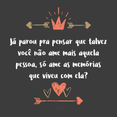 Frase de Amor - Já parou pra pensar que talvez você não ame mais aquela pessoa, só ame as memórias que viveu com ela?