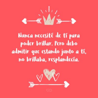 Frase de Amor - Nunca necesité de tí para poder brillar. Pero debo admitir que estando junto a tí, no brillaba, resplandecía.